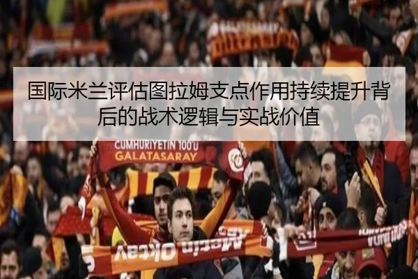 国际米兰评估图拉姆支点作用持续提升背后的战术逻辑与实战价值