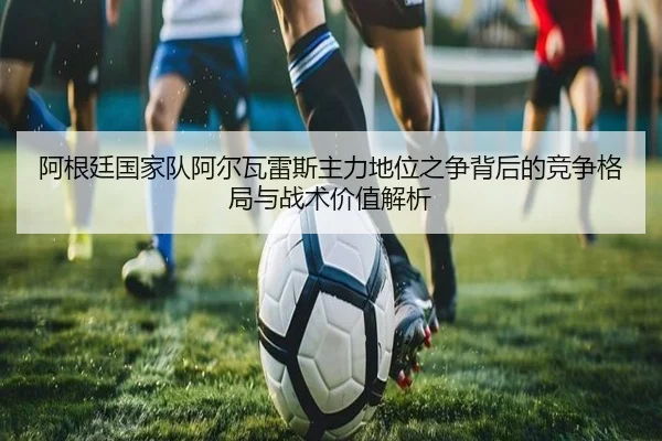 阿根廷国家队阿尔瓦雷斯主力地位之争背后的竞争格局与战术价值解析