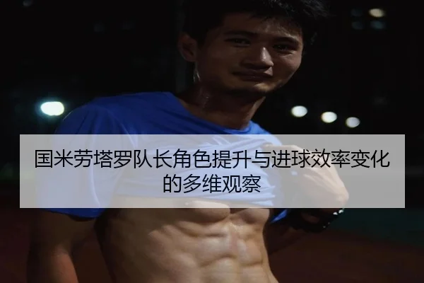 国米劳塔罗队长角色提升与进球效率变化的多维观察