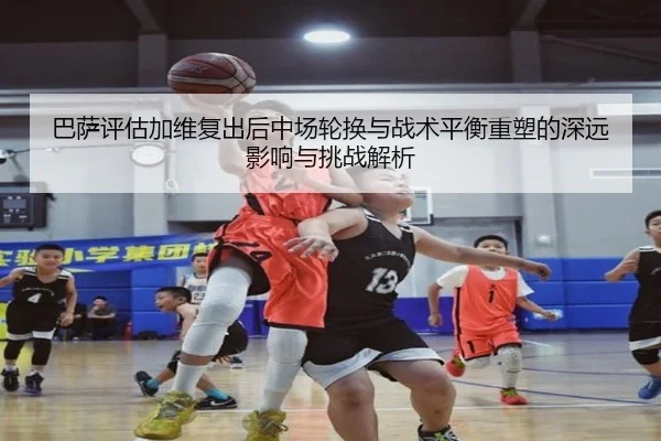 巴萨评估加维复出后中场轮换与战术平衡重塑的深远影响与挑战解析