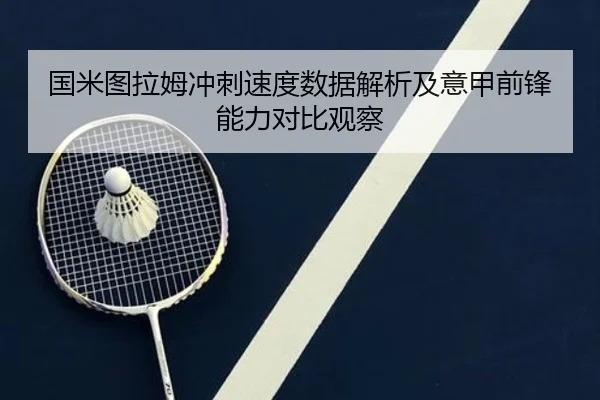 国米图拉姆冲刺速度数据解析及意甲前锋能力对比观察