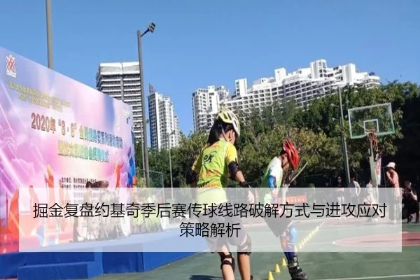 掘金复盘约基奇季后赛传球线路破解方式与进攻应对策略解析