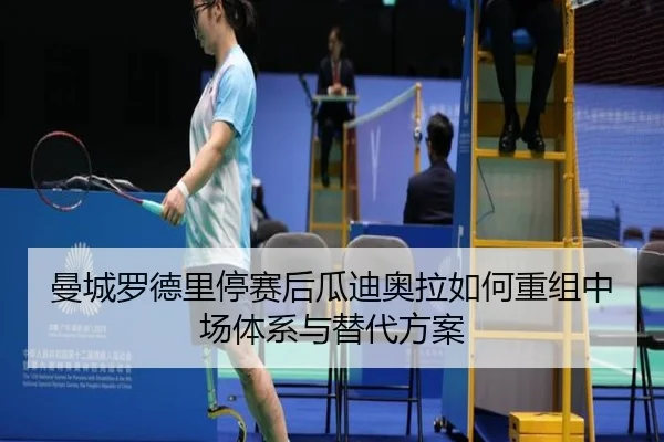 曼城罗德里停赛后瓜迪奥拉如何重组中场体系与替代方案