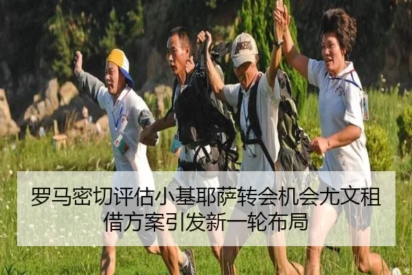 罗马密切评估小基耶萨转会机会尤文租借方案引发新一轮布局