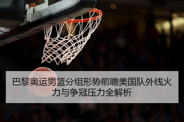 巴黎奥运男篮分组形势前瞻美国队外线火力与争冠压力全解析