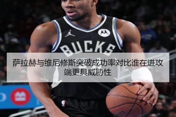 萨拉赫与维尼修斯突破成功率对比谁在进攻端更具威胁性